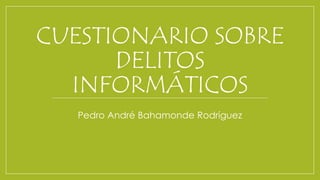 CUESTIONARIO SOBRE
DELITOS
INFORMÁTICOS
Pedro André Bahamonde Rodríguez
 