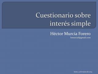 Cuestionario sobre
interés simple
Héctor Murcia Forero
hmurciaf@gmail.com
lunes, 31 de marzo de 2014
 