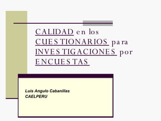 CALIDAD  en los  CUESTIONARIOS  para  INVESTIGACIONES  por  ENCUESTAS Luis Angulo Cabanillas  CAELPERU 