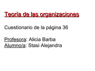 Teoría de las organizaciones

Cuestionario de la página 36

Profesora: Alicia Barba
Alumno/a: Stasi Alejandra
 