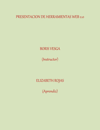 PRESENTACION DE HERRAMIENTAS WEB 2.0
BORIS VESGA
(Instructor)
ELIZABETH ROJAS
(Aprendiz)
 
