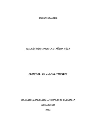CUESTIONARIO
WILMER HERNANDO CASTAÑEDA VEGA
PROFESOR: ROLANDO GUITIERREZ
COLEGIO EVANGELICO LUTERANO DE COLOMBIA
SOGAMOSO
2014
 