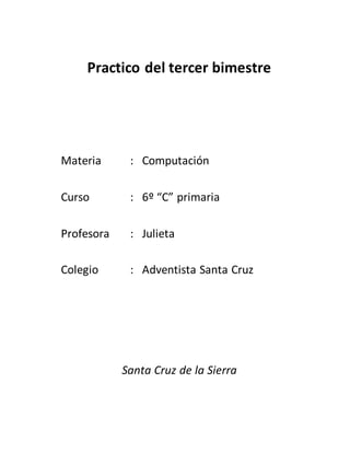 Practico del tercer bimestre
Materia : Computación
Curso : 6º “C” primaria
Profesora : Julieta
Colegio : Adventista Santa Cruz
Santa Cruz de la Sierra
 