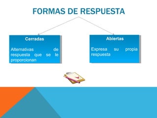 FORMAS DE RESPUESTA Cerradas Alternativas de respuesta que se le proporcionan  Abiertas Expresa su propia respuesta 