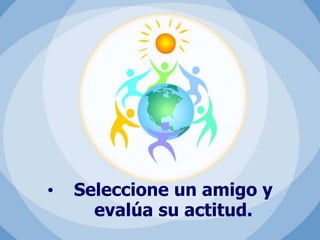 • Seleccione un amigo y
evalúa su actitud.
 