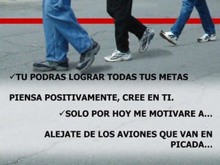 TU PODRAS LOGRAR TODAS TUS METAS
PIENSA POSITIVAMENTE, CREE EN TI.
SOLO POR HOY ME MOTIVARE A…
ALEJATE DE LOS AVIONES QUE VAN EN
PICADA…
 