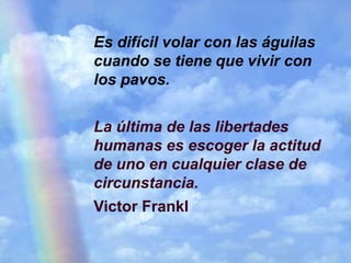Es difícil volar con las águilas
cuando se tiene que vivir con
los pavos.
La última de las libertades
humanas es escoger la actitud
de uno en cualquier clase de
circunstancia.
Victor Frankl
 