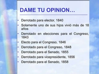DAME TU OPINION…
• Derrotado para elector, 1840
• Solamente uno de sus hijos vivió más de 18
años
• Derrotado en elecciones para el Congreso,
1843
• Electo para el Congreso, 1846
• Derrotado para el Congreso, 1848
• Derrotado para el Senado, 1855
• Derrotado para vicepresidente, 1856
• Derrotado para el Senado, 1858
 