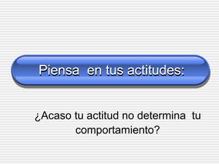 Piensa en tus actitudes:
¿Acaso tu actitud no determina tu
comportamiento?
 