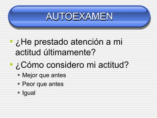 AUTOEXAMEN
• ¿He prestado atención a mi
actitud últimamente?
• ¿Cómo considero mi actitud?
 Mejor que antes
 Peor que antes
 Igual
 