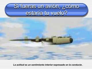 Si fueras un avión, ¿cómo
estaría tu vuelo?
La actitud es un sentimiento interior expresado en la conducta .
 
