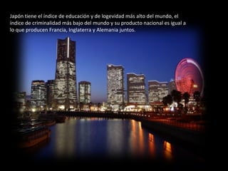 ¿A qué se debe tal productividad? Japón tiene el índice de educación y de logevidad más alto del mundo, el índice de criminalidad más bajo del mundo y su producto nacional es igual a lo que producen Francia, Inglaterra y Alemania juntos. 