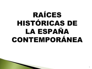 RAÍCES
 HISTÓRICAS DE
   LA ESPAÑA
CONTEMPORÁNEA


                 1
 