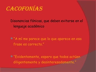 cacofonías
Disonancias fónicas, que deben evitarse en el
lenguaje académico
“A mí me parece que lo que aparece en esa
frase es correcto.”
“Evidentemente, espero que todos actúen
diligentemente y desinteresadamente.”
 