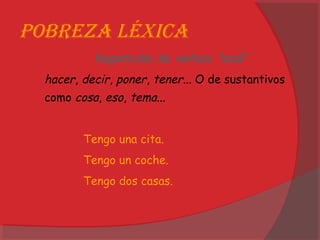 Pobreza léxica
Repetición de verbos “baúl”
hacer, decir, poner, tener... O de sustantivos
como cosa, eso, tema...
Tengo una cita.
Tengo un coche.
Tengo dos casas.
 