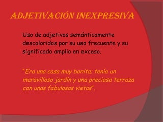 adjetivación inexPresiva
Uso de adjetivos semánticamente
descoloridos por su uso frecuente y su
significado amplio en exceso.
“Era una casa muy bonita; tenía un
maravilloso jardín y una preciosa terraza
con unas fabulosas vistas”.
 