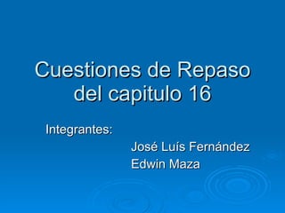 Cuestiones de Repaso del capitulo 16 Integrantes: José Luís Fernández Edwin Maza 