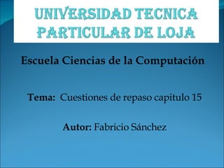 Escuela Ciencias de la Computación Tema:   Cuestiones de repaso capitulo 15 Autor:  Fabricio Sánchez 