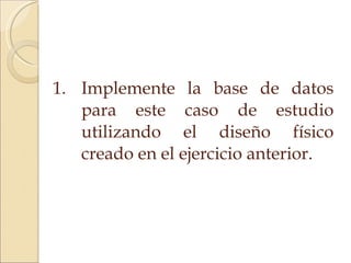 Implemente la base de datos para este caso de estudio utilizando el diseño físico creado en el ejercicio anterior. 