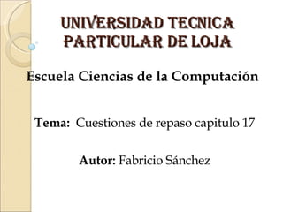 UNIVERSIDAD TECNICA PARTICULAR DE LOJA Escuela Ciencias de la Computación Tema:   Cuestiones de repaso capitulo 17 Autor:  Fabricio Sánchez 