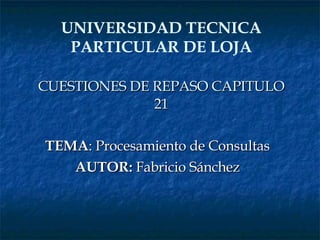 CUESTIONES DE REPASO CAPITULO 21 TEMA : Procesamiento de Consultas AUTOR:  Fabricio Sánchez UNIVERSIDAD TECNICA PARTICULAR DE LOJA 