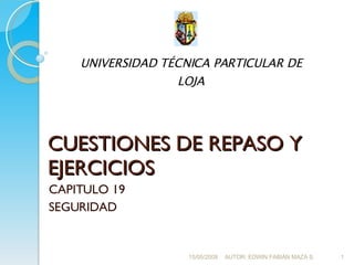 CUESTIONES DE REPASO Y EJERCICIOS CAPITULO 19 SEGURIDAD 15/05/2008 AUTOR: EDWIN FABIÁN MAZA S. UNIVERSIDAD TÉCNICA PARTICULAR DE LOJA 