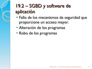 19.2 – SGBD y software de aplicación Fallo de los mecanismos de seguridad que proporcione un acceso mayor. Alteración de los programas Robo de los programas 15/05/2008 AUTOR: EDWIN FABIÁN MAZA S. 
