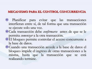 MECANISMO PARA EL CONTROL CONCURRENCIA <ul><li>Planificar para evitar que las transacciones interfieran entre sí, de tal f...