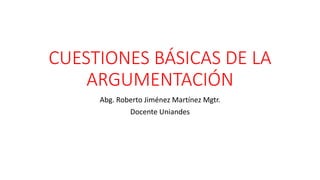 CUESTIONES BÁSICAS DE LA
ARGUMENTACIÓN
Abg. Roberto Jiménez Martínez Mgtr.
Docente Uniandes
 