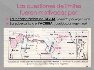 Las cuestiones de limites fueron motivadas por:La incorporación de TARIJA, (cedida por Argentina)La soberanía de YACUIBA, (cedida por Argentina)YacuibaTarija
