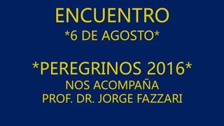 ENCUENTRO
*6 DE AGOSTO*
*PEREGRINOS 2016*
NOS ACOMPAÑA
PROF. DR. JORGE FAZZARI
 