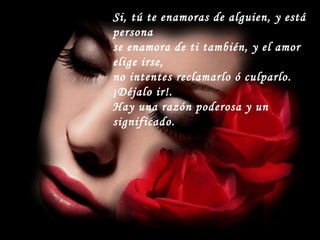 Si, tú te enamoras de alguien, y está persona se enamora de ti también, y el amor elige irse,  no intentes reclamarlo ó culparlo. ¡Déjalo ir!. Hay una razón poderosa y un significado. 