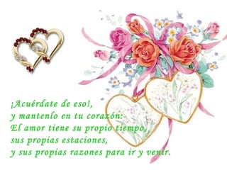 ¡Acuérdate de eso!,  y mantenlo en tu corazón:  El amor tiene su propio tiempo,  sus propias estaciones,  y sus propias razones para ir y venir. 