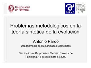 Problemas metodológicos en la
teoría sintética de la evolución
Antonio Pardo
Departamento de Humanidades Biomédicas
Seminario del Grupo sobre Ciencia, Razón y Fe
Pamplona, 15 de diciembre de 2009
 