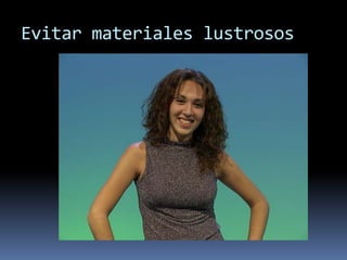 Evitar materiales lustrosos
 