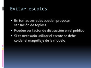 Evitar escotes
 En tomas cerradas pueden provocar
sensación de topless
 Pueden ser factor de distracción en el público
 Si es necesario utilizar el escote se debe
cuidar el maquillaje de la modelo
 
