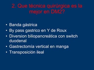 2. Que técnica quirúrgica es la mejor en DM2? Banda gástrica By pass gastrico en Y de Roux Diversion biliopancreática con switch duodenal Gastrectomía vertical en manga Transposición ileal 