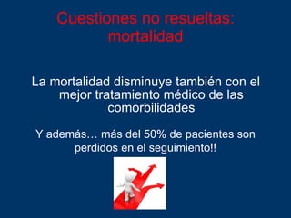 Cuestiones no resueltas: mortalidad La mortalidad disminuye también con el mejor tratamiento médico de las comorbilidades Y además… más del 50% de pacientes son perdidos en el seguimiento!! 