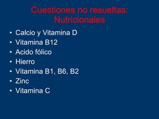 Cuestiones no resueltas: Nutricionales Calcio y Vitamina D Vitamina B12 Acido fólico Hierro Vitamina B1, B6, B2 Zinc Vitamina C 