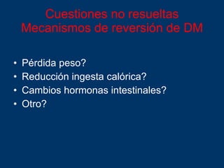 Cuestiones no resueltas Mecanismos de reversión de DM Pérdida peso? Reducción ingesta calórica? Cambios hormonas intestinales? Otro? 