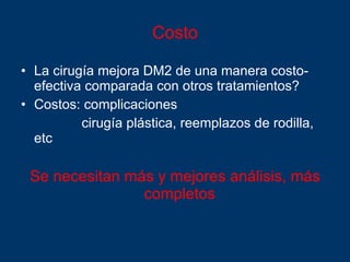 Costo La cirugía mejora DM2 de una manera costo-efectiva comparada con otros tratamientos? Costos: complicaciones  cirugía plástica, reemplazos de rodilla, etc Se necesitan más y mejores análisis, más completos   