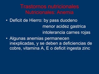 Trastornos nutricionales   Nutricionales: Anemia Deficit de Hierro: by pass duodeno menor acidez gastrica  intolerancia carnes rojas Algunas anemias permanecen inexplicadas, y se deben a deficiencias de cobre, vitamina A, E o deficit ingesta zinc 