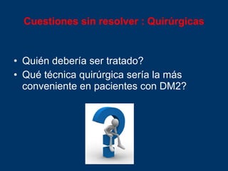 Cuestiones sin resolver  : Quirúrgicas Quién debería ser tratado? Qué técnica quirúrgica sería la más conveniente en pacientes con DM2? 