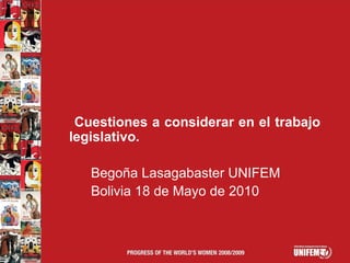 Cuestiones a considerar en el trabajo legislativo. Begoña   Lasagabaster  UNIFEM Bolivia 18 de Mayo de 2010 
