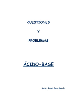 CUESTIONES

     Y

 PROBLEMAS




ÁCIDO-BASE




         Autor: Tomás Mata García
 