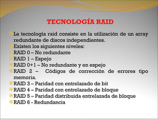 TECNOLOGÍA RAID <ul><li>La tecnología raid consiste en la utilización de un array redundante de discos independientes. </l...