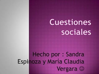 Hecho por : Sandra Espinoza y María Claudia Vergara  Cuestiones sociales 