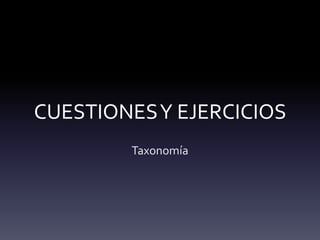 CUESTIONESY EJERCICIOS
Taxonomía
 