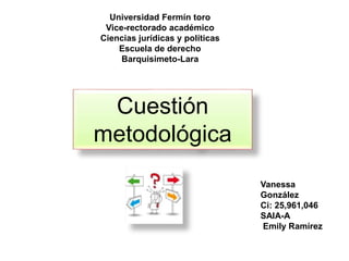 Universidad Fermín toro
Vice-rectorado académico
Ciencias jurídicas y políticas
Escuela de derecho
Barquisimeto-Lara
Cuestión
metodológica
Vanessa
González
Ci: 25,961,046
SAIA-A
Emily Ramírez
 