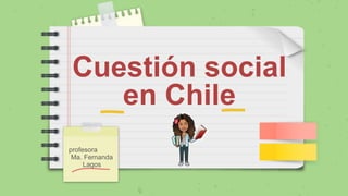 Cuestión social
en Chile
profesora
Ma. Fernanda
Lagos
 